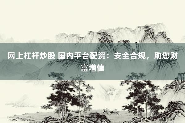 网上杠杆炒股 国内平台配资：安全合规，助您财富增值