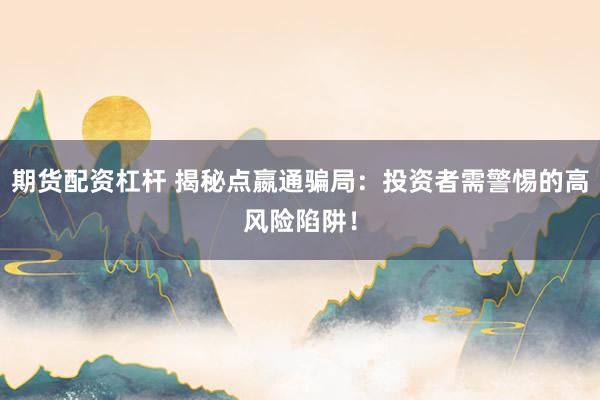 期货配资杠杆 揭秘点嬴通骗局：投资者需警惕的高风险陷阱！