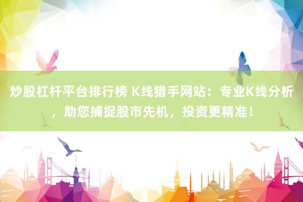 炒股杠杆平台排行榜 K线猎手网站：专业K线分析，助您捕捉股市先机，投资更精准！