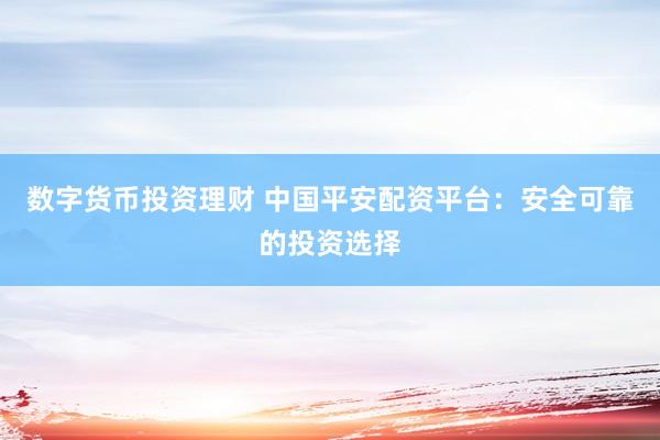 数字货币投资理财 中国平安配资平台：安全可靠的投资选择