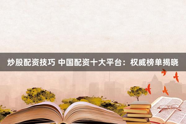 炒股配资技巧 中国配资十大平台：权威榜单揭晓