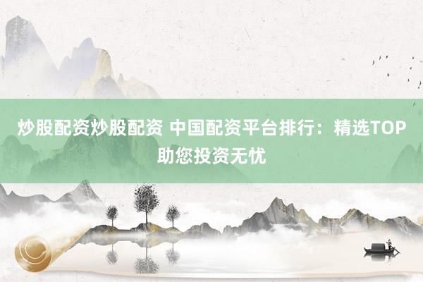 炒股配资炒股配资 中国配资平台排行：精选TOP助您投资无忧