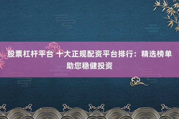 股票杠杆平台 十大正规配资平台排行：精选榜单助您稳健投资
