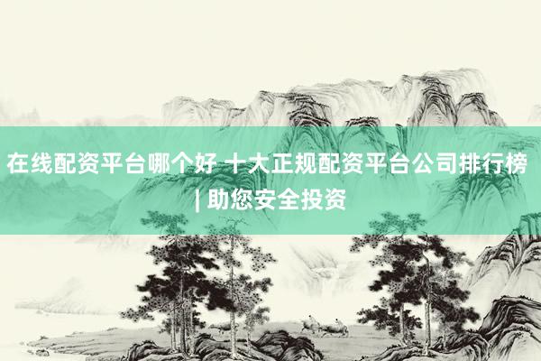 在线配资平台哪个好 十大正规配资平台公司排行榜 | 助您安全投资