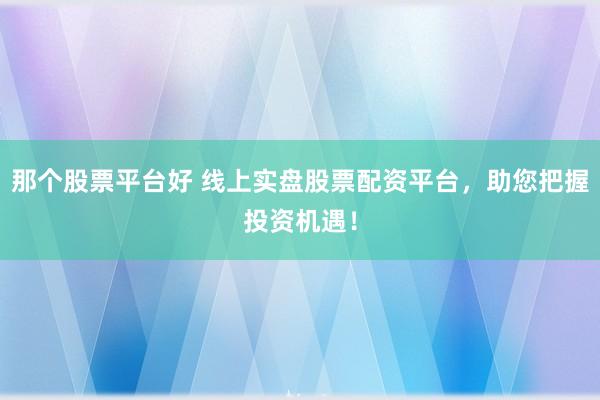 那个股票平台好 线上实盘股票配资平台，助您把握投资机遇！