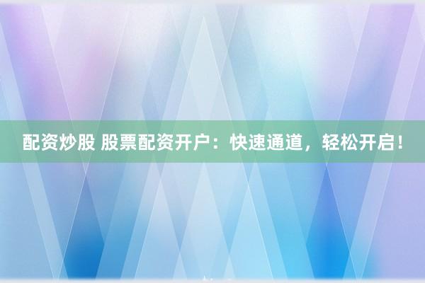 配资炒股 股票配资开户：快速通道，轻松开启！