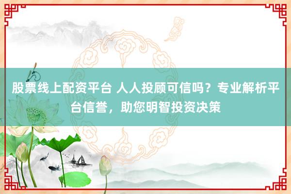 股票线上配资平台 人人投顾可信吗？专业解析平台信誉，助您明智投资决策