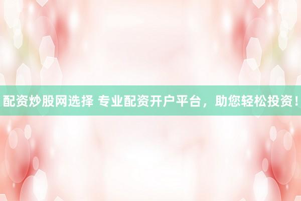 配资炒股网选择 专业配资开户平台，助您轻松投资！