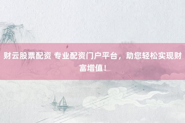 财云股票配资 专业配资门户平台，助您轻松实现财富增值！