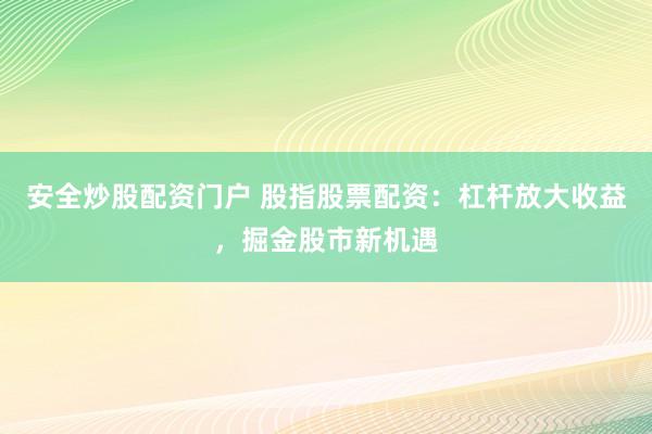 安全炒股配资门户 股指股票配资：杠杆放大收益，掘金股市新机遇