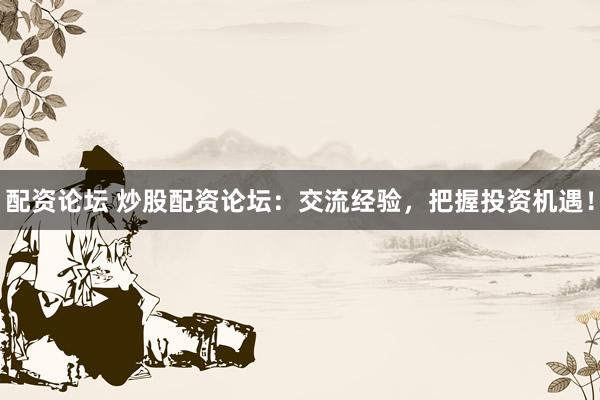 配资论坛 炒股配资论坛：交流经验，把握投资机遇！