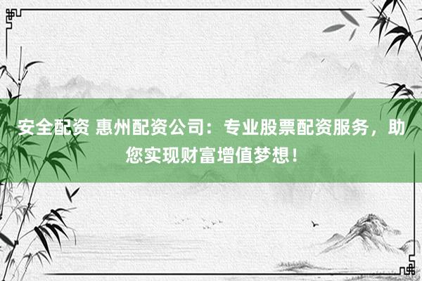 安全配资 惠州配资公司：专业股票配资服务，助您实现财富增值梦想！