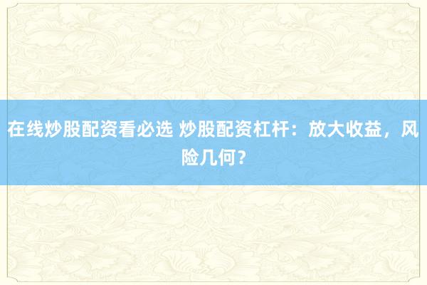 在线炒股配资看必选 炒股配资杠杆：放大收益，风险几何？