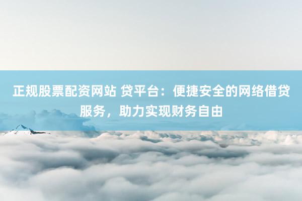 正规股票配资网站 贷平台：便捷安全的网络借贷服务，助力实现财务自由
