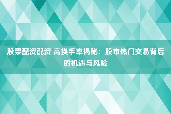 股票配资配资 高换手率揭秘：股市热门交易背后的机遇与风险