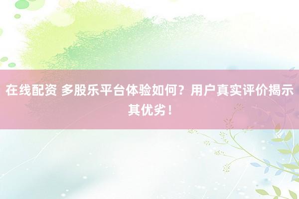 在线配资 多股乐平台体验如何？用户真实评价揭示其优劣！