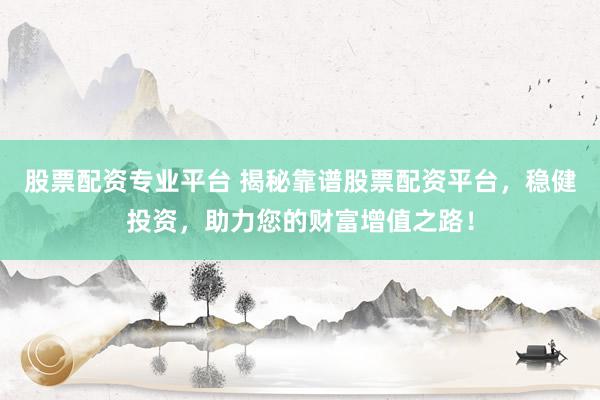 股票配资专业平台 揭秘靠谱股票配资平台，稳健投资，助力您的财富增值之路！