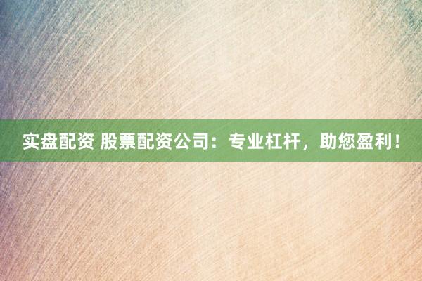 实盘配资 股票配资公司：专业杠杆，助您盈利！
