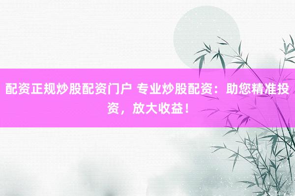 配资正规炒股配资门户 专业炒股配资：助您精准投资，放大收益！
