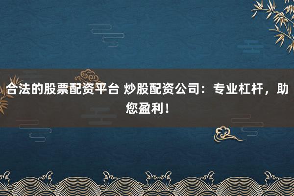 合法的股票配资平台 炒股配资公司：专业杠杆，助您盈利！