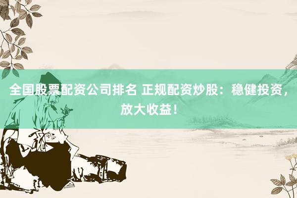 全国股票配资公司排名 正规配资炒股：稳健投资，放大收益！