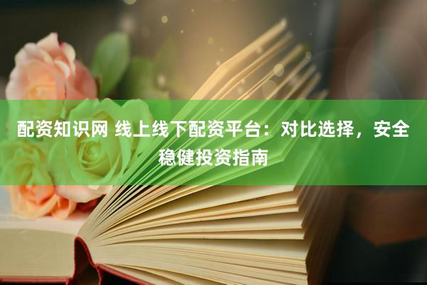 配资知识网 线上线下配资平台：对比选择，安全稳健投资指南