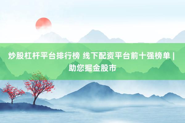炒股杠杆平台排行榜 线下配资平台前十强榜单 | 助您掘金股市