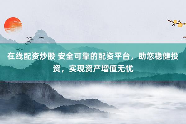 在线配资炒股 安全可靠的配资平台，助您稳健投资，实现资产增值无忧