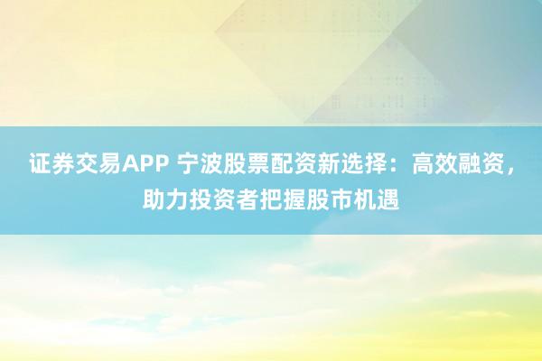 证券交易APP 宁波股票配资新选择：高效融资，助力投资者把握股市机遇