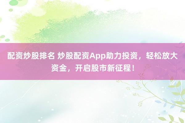 配资炒股排名 炒股配资App助力投资，轻松放大资金，开启股市新征程！