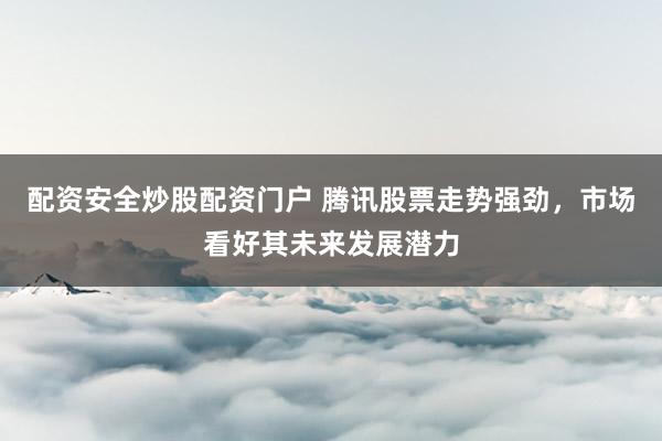 配资安全炒股配资门户 腾讯股票走势强劲，市场看好其未来发展潜力