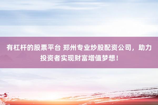 有杠杆的股票平台 郑州专业炒股配资公司，助力投资者实现财富增值梦想！
