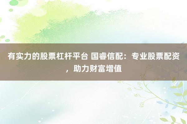 有实力的股票杠杆平台 国睿信配：专业股票配资，助力财富增值