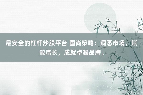 最安全的杠杆炒股平台 国尚策略：洞悉市场，赋能增长，成就卓越品牌。