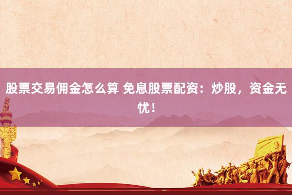 股票交易佣金怎么算 免息股票配资：炒股，资金无忧！