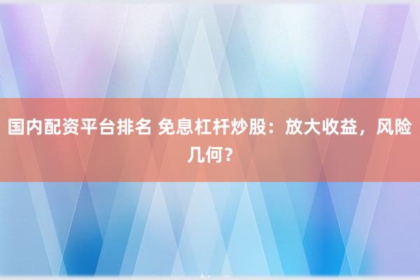 国内配资平台排名 免息杠杆炒股：放大收益，风险几何？