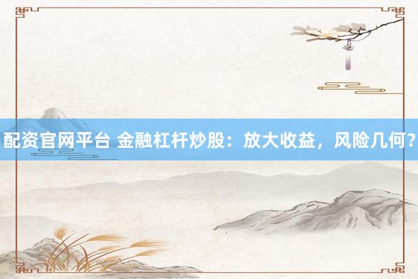 配资官网平台 金融杠杆炒股：放大收益，风险几何？