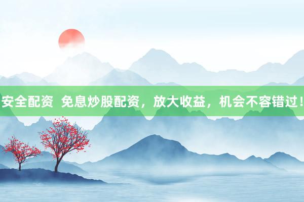 安全配资  免息炒股配资，放大收益，机会不容错过！