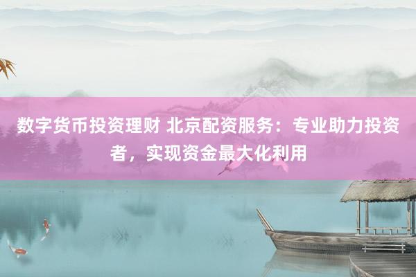 数字货币投资理财 北京配资服务：专业助力投资者，实现资金最大化利用