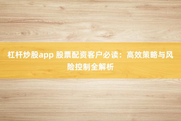 杠杆炒股app 股票配资客户必读：高效策略与风险控制全解析