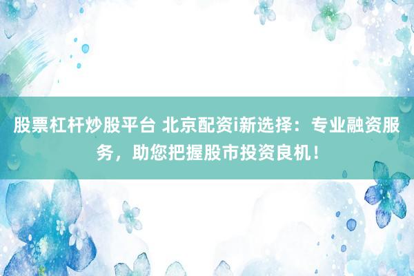 股票杠杆炒股平台 北京配资i新选择：专业融资服务，助您把握股市投资良机！