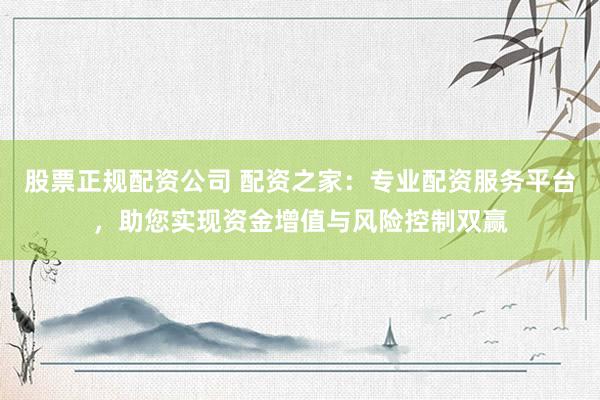 股票正规配资公司 配资之家：专业配资服务平台，助您实现资金增值与风险控制双赢