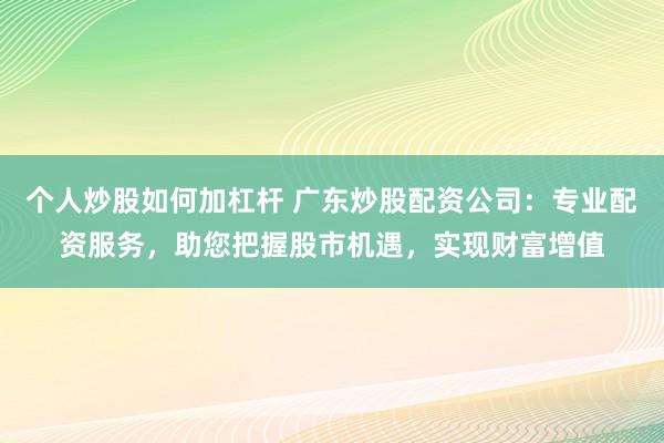 个人炒股如何加杠杆 广东炒股配资公司：专业配资服务，助您把握股市机遇，实现财富增值