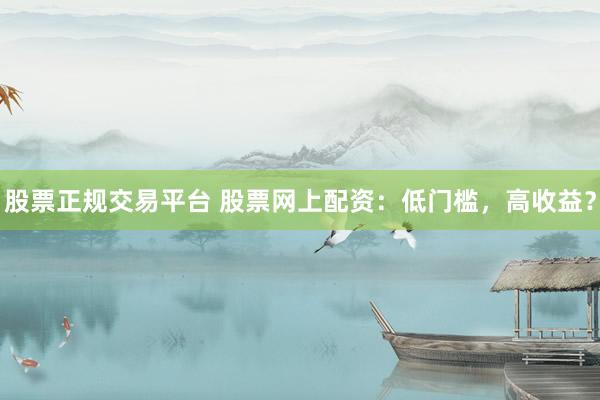 股票正规交易平台 股票网上配资：低门槛，高收益？