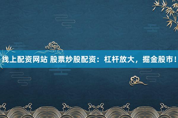 线上配资网站 股票炒股配资：杠杆放大，掘金股市！