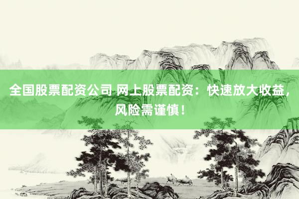 全国股票配资公司 网上股票配资：快速放大收益，风险需谨慎！