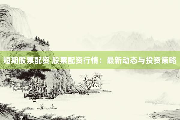 短期股票配资 股票配资行情：最新动态与投资策略