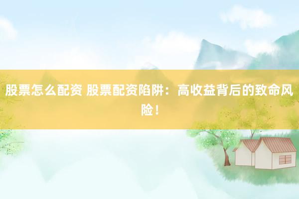 股票怎么配资 股票配资陷阱：高收益背后的致命风险！