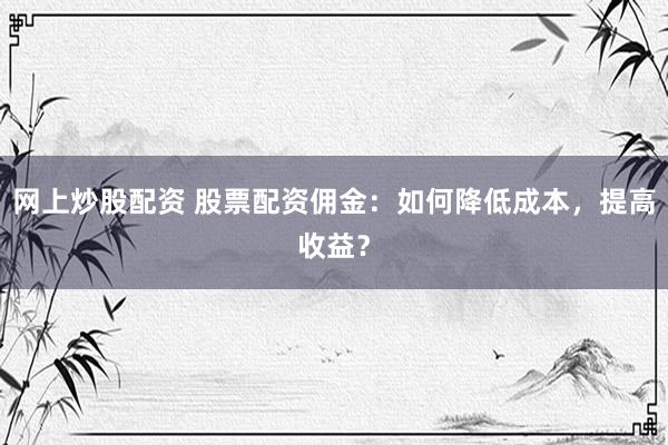 网上炒股配资 股票配资佣金：如何降低成本，提高收益？