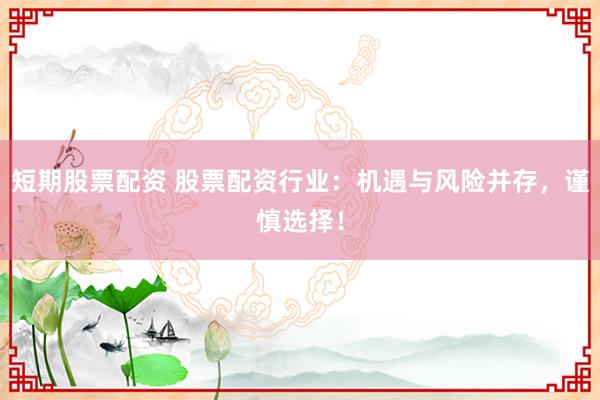 短期股票配资 股票配资行业：机遇与风险并存，谨慎选择！